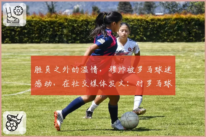 胜负之外的温情,穆帅被罗马球迷感动,在社交媒体发文:对罗马球迷永存感恩!