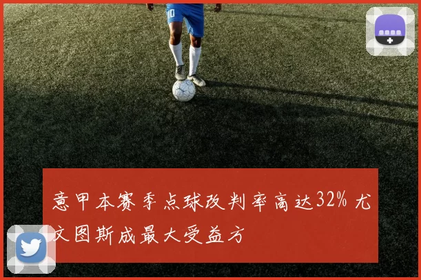 意甲本赛季点球改判率高达32% 尤文图斯成最大受益方
