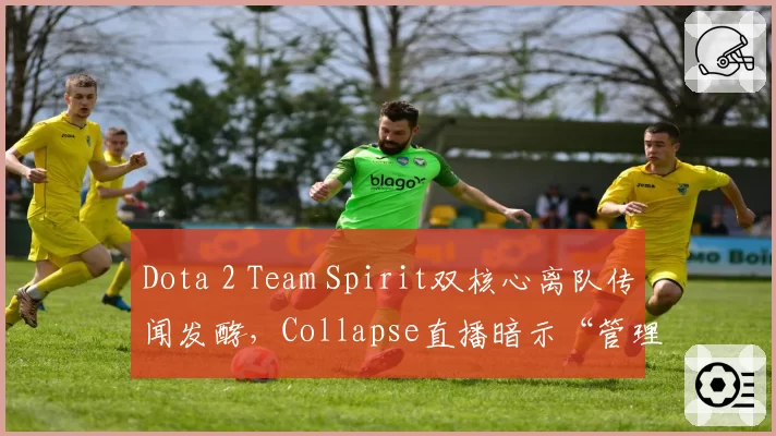 Dota 2 Team Spirit双核心离队传闻发酵,Collapse直播暗示“管理层问题”