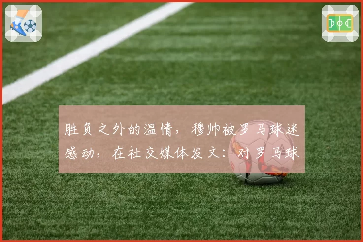 胜负之外的温情,穆帅被罗马球迷感动,在社交媒体发文:对罗马球迷永存感恩!
