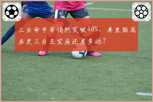 三分命中率悄然突破40%,库里距离历史三分王宝座还差多远?