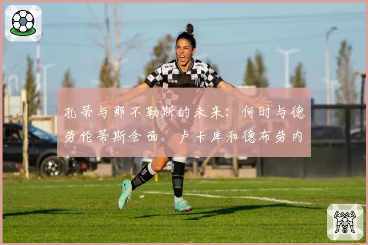 孔蒂与那不勒斯的未来：何时与德劳伦蒂斯会面。卢卡库和德布劳内的问题需要解决