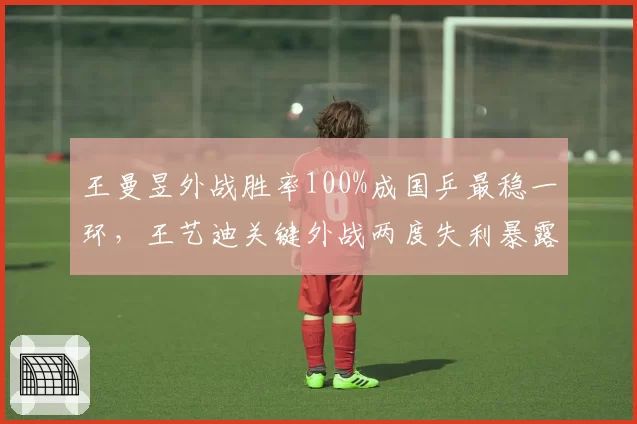 王曼昱外战胜率100%成国乒最稳一环，王艺迪关键外战两度失利暴露短板