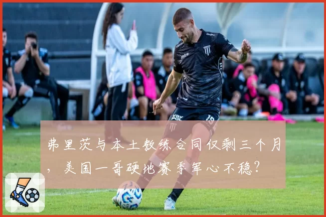 弗里茨与本土教练合同仅剩三个月,美国一哥硬地赛季军心不稳?