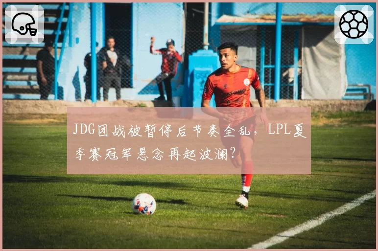 JDG团战被暂停后节奏全乱，LPL夏季赛冠军悬念再起波澜？