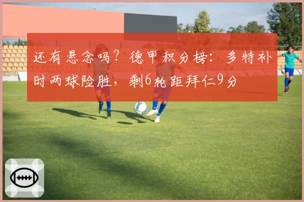 还有悬念吗？德甲积分榜：多特补时两球险胜，剩6轮距拜仁9分