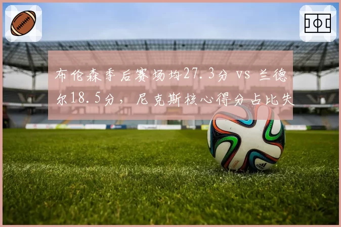 布伦森季后赛场均27.3分 vs 兰德尔18.5分，尼克斯核心得分占比失衡
