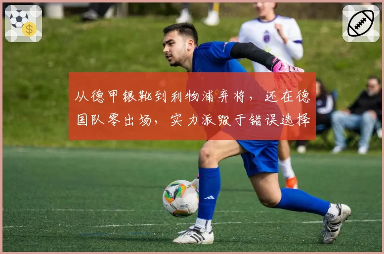 从德甲银靴到利物浦弃将，还在德国队零出场，实力派毁于错误选择