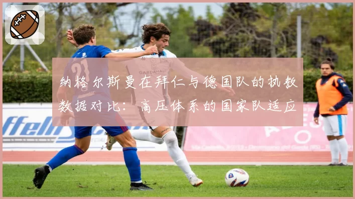 纳格尔斯曼在拜仁与德国队的执教数据对比：高压体系的国家队适应性分析