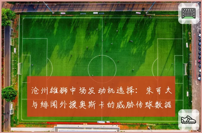 沧州雄狮中场发动机选择：朱可夫与绯闻外援奥斯卡的威胁传球数据对比