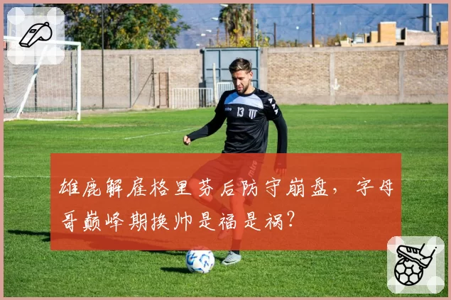 雄鹿解雇格里芬后防守崩盘，字母哥巅峰期换帅是福是祸？