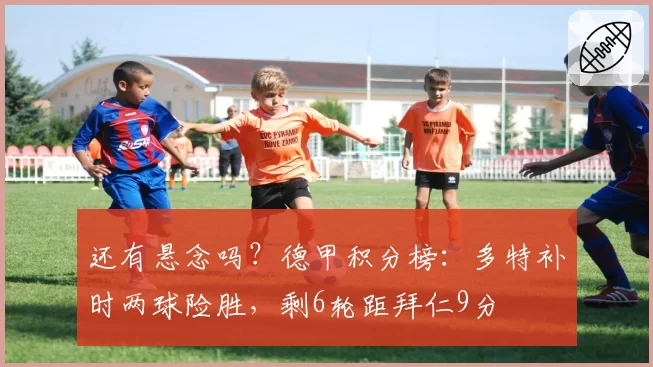 还有悬念吗？德甲积分榜：多特补时两球险胜，剩6轮距拜仁9分