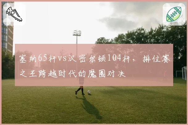 塞纳65杆vs汉密尔顿104杆,排位赛之王跨越时代的魔圈对决