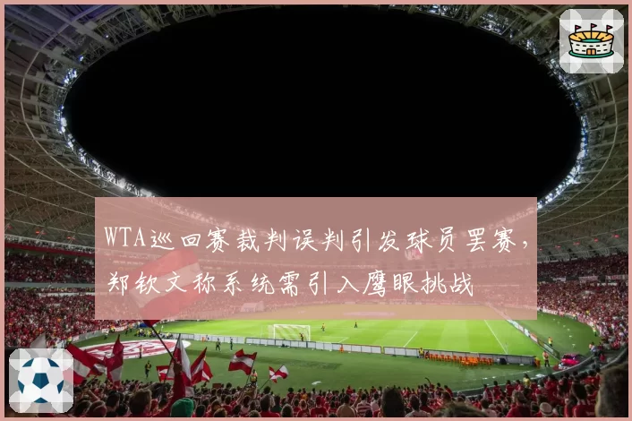 WTA巡回赛裁判误判引发球员罢赛,郑钦文称系统需引入鹰眼挑战