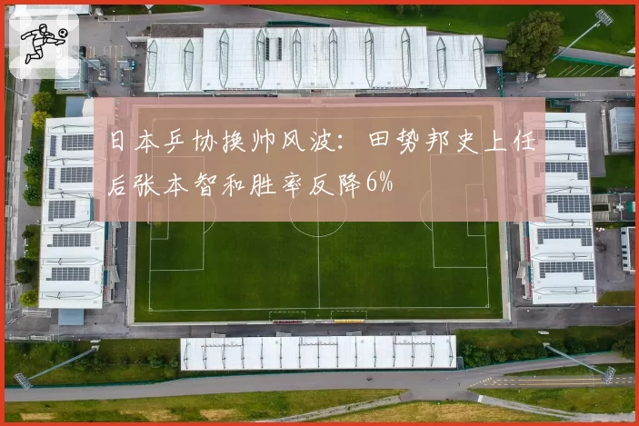 日本乒协换帅风波:田势邦史上任后张本智和胜率反降6%