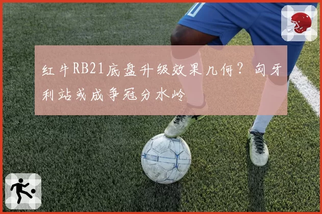 红牛RB21底盘升级效果几何？匈牙利站或成争冠分水岭