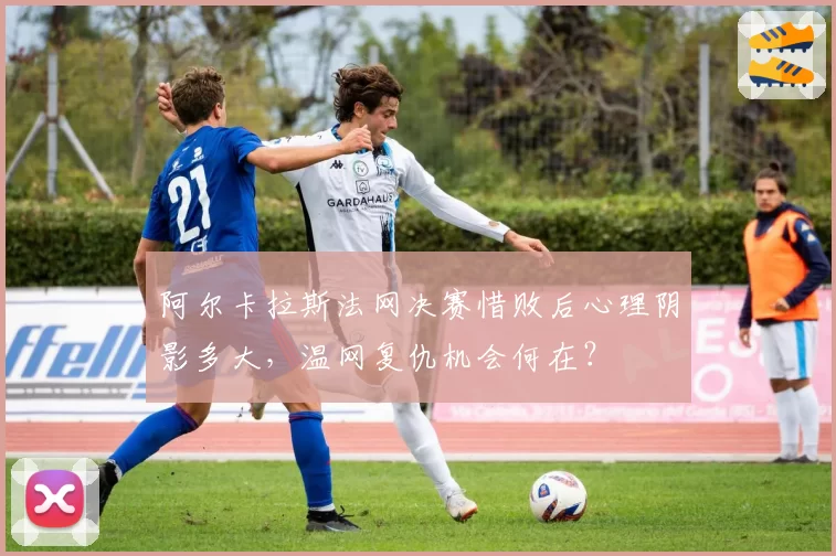 阿尔卡拉斯法网决赛惜败后心理阴影多大,温网复仇机会何在?