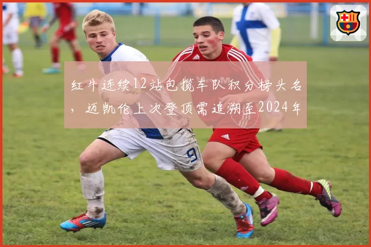 红牛连续12站包揽车队积分榜头名,迈凯伦上次登顶需追溯至2024年迈阿密站