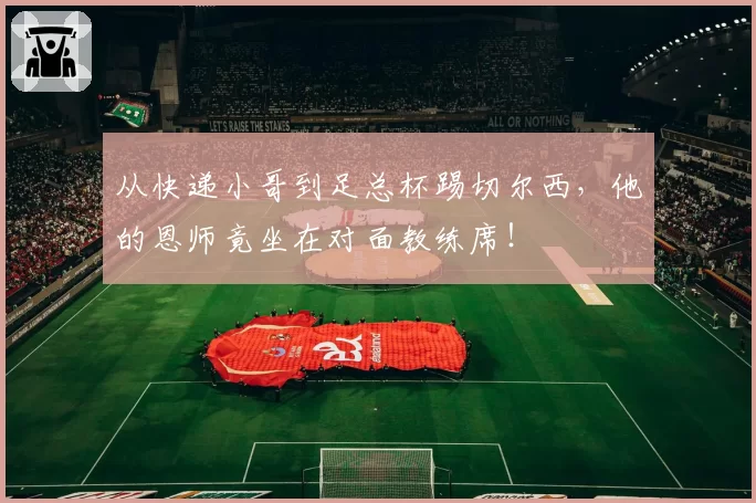 从快递小哥到足总杯踢切尔西，他的恩师竟坐在对面教练席！