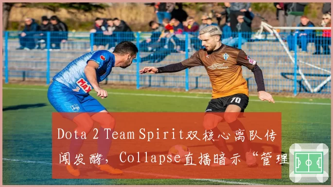 Dota 2 Team Spirit双核心离队传闻发酵,Collapse直播暗示“管理层问题”