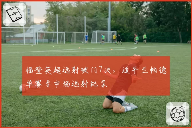 福登英超远射破门7次，追平兰帕德单赛季中场远射纪录