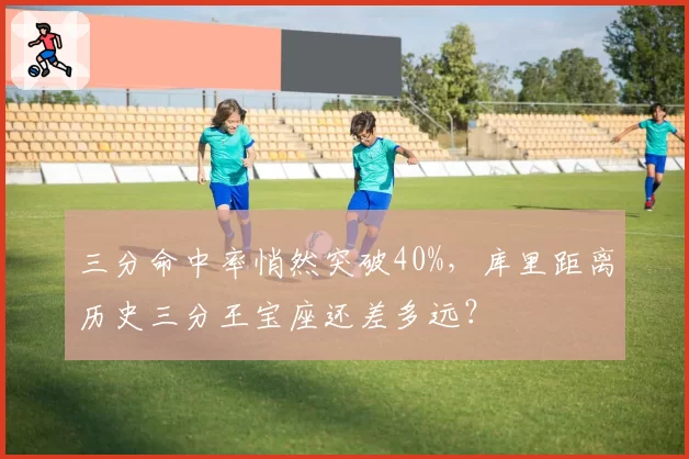 三分命中率悄然突破40%，库里距离历史三分王宝座还差多远？