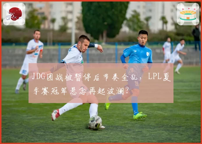 JDG团战被暂停后节奏全乱，LPL夏季赛冠军悬念再起波澜？