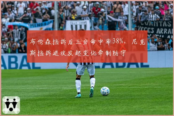 布伦森挡拆后三分命中率38%，尼克斯挡拆进攻发起变化牵制防守
