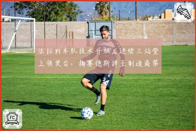 法拉利车队技术升级后连续三站登上领奖台,梅赛德斯掉至制造商第三
