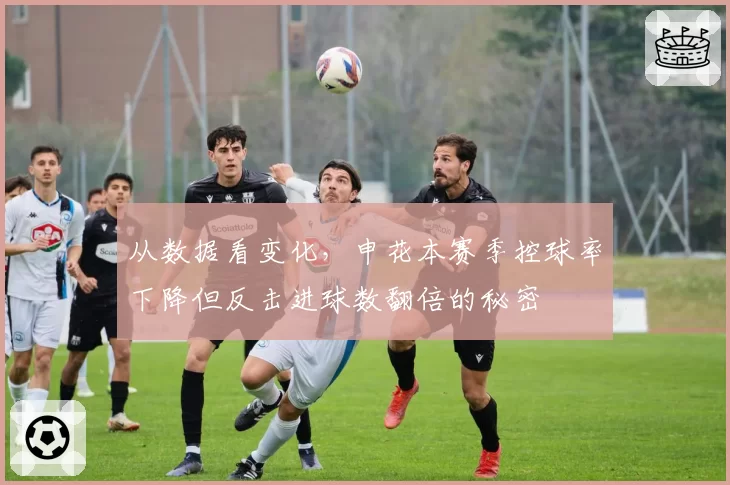从数据看变化，申花本赛季控球率下降但反击进球数翻倍的秘密