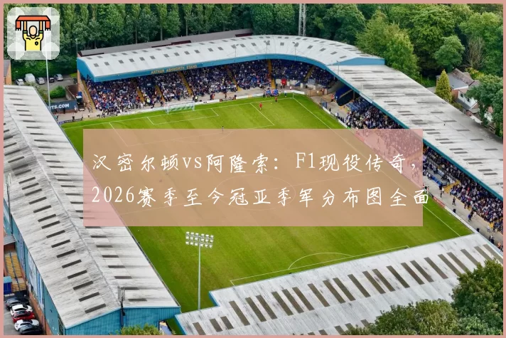 汉密尔顿vs阿隆索:F1现役传奇,2026赛季至今冠亚季军分布图全面对比