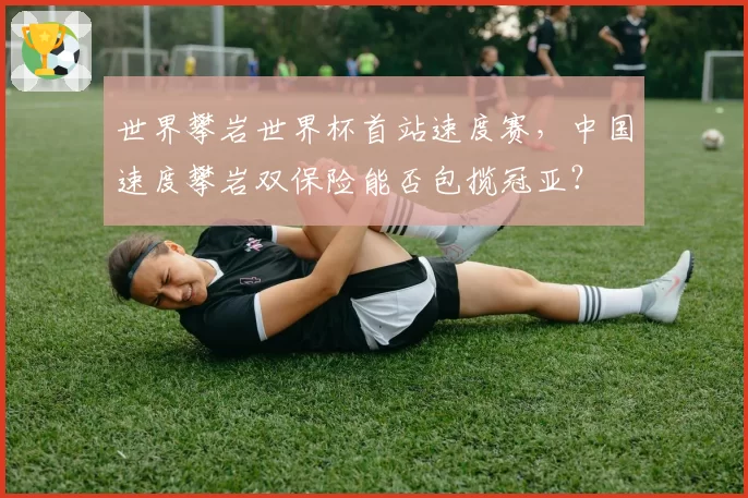 世界攀岩世界杯首站速度赛，中国速度攀岩双保险能否包揽冠亚？