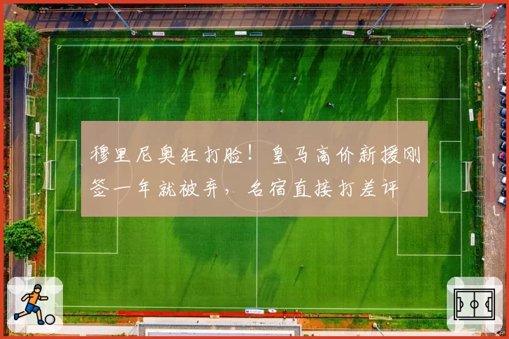 穆里尼奥狂打脸!皇马高价新援刚签一年就被弃,名宿直接打差评