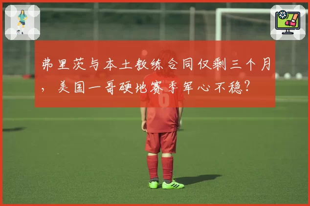 弗里茨与本土教练合同仅剩三个月,美国一哥硬地赛季军心不稳?