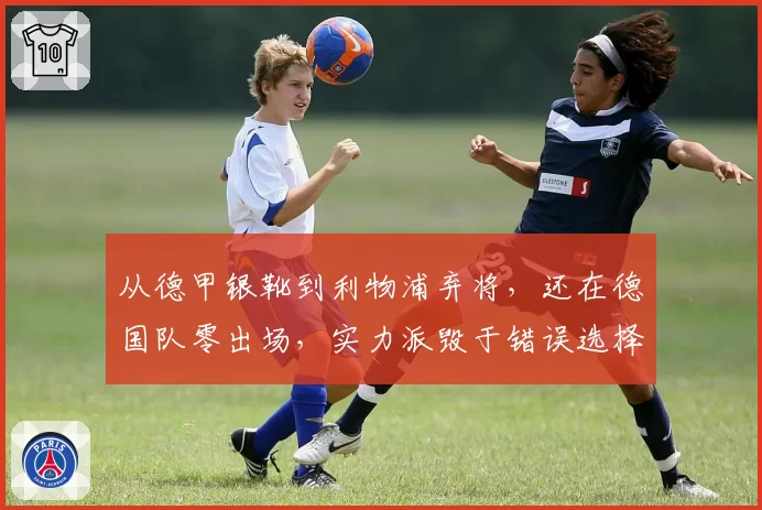 从德甲银靴到利物浦弃将，还在德国队零出场，实力派毁于错误选择