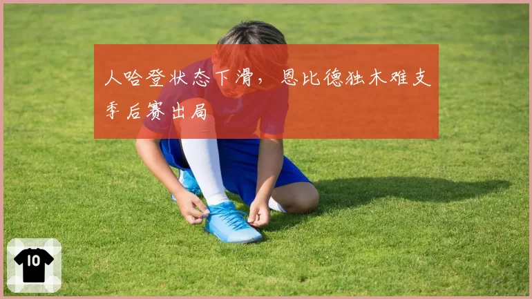 人哈登状态下滑，恩比德独木难支季后赛出局
