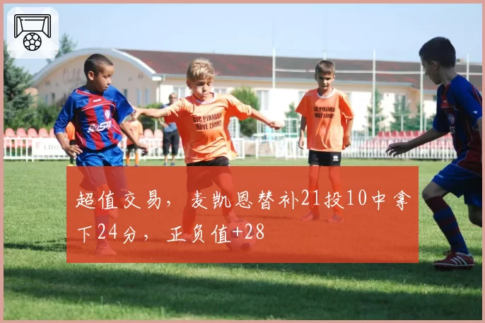 超值交易,麦凯恩替补21投10中拿下24分,正负值+28