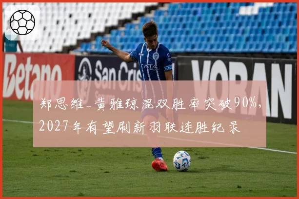 郑思维_黄雅琼混双胜率突破90%,2027年有望刷新羽联连胜纪录