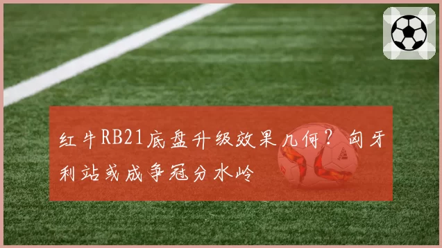 红牛RB21底盘升级效果几何？匈牙利站或成争冠分水岭