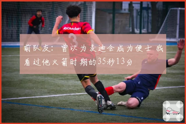 前队友：曾以为麦迪会成为便士 我看过他火箭时期的35秒13分