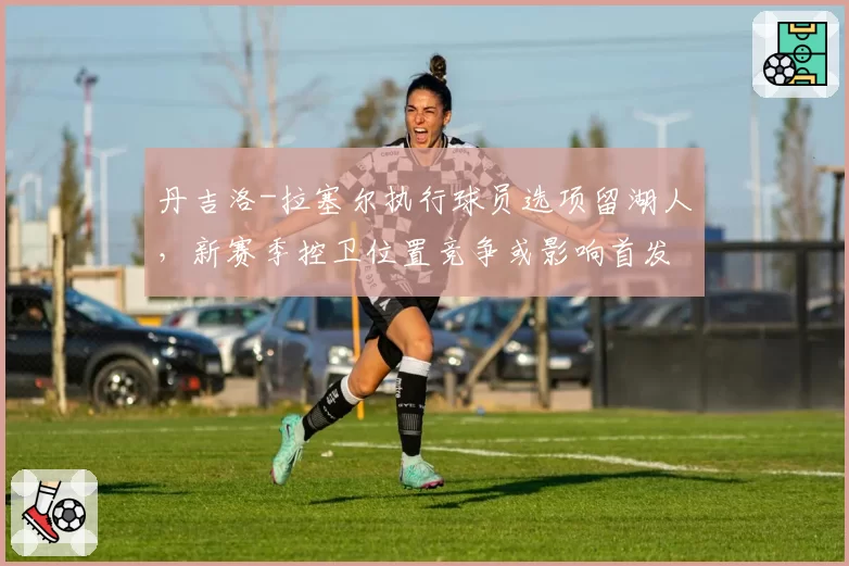 丹吉洛-拉塞尔执行球员选项留湖人，新赛季控卫位置竞争或影响首发地位