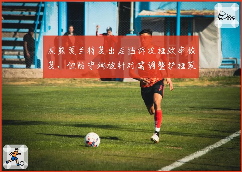 灰熊莫兰特复出后挡拆攻框效率恢复,但防守端被针对需调整护框策略?