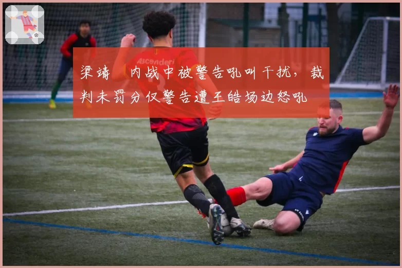 梁靖崑内战中被警告吼叫干扰,裁判未罚分仅警告遭王皓场边怒吼