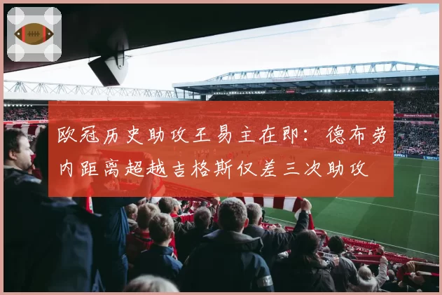 欧冠历史助攻王易主在即：德布劳内距离超越吉格斯仅差三次助攻