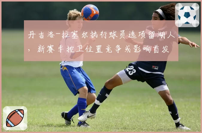 丹吉洛-拉塞尔执行球员选项留湖人，新赛季控卫位置竞争或影响首发地位