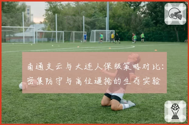南通支云与大连人保级策略对比：密集防守与高位逼抢的生存实验