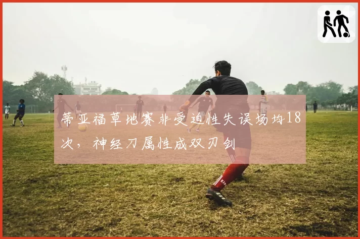 蒂亚福草地赛非受迫性失误场均18次,神经刀属性成双刃剑
