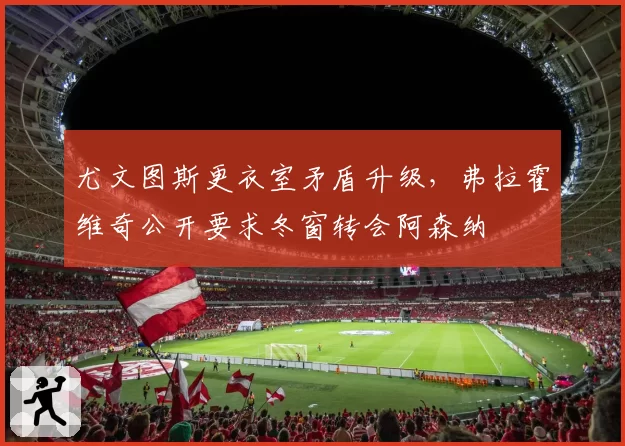 尤文图斯更衣室矛盾升级，弗拉霍维奇公开要求冬窗转会阿森纳
