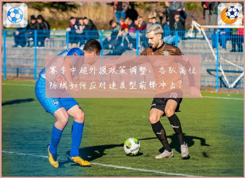 赛季中超外援政策调整，各队高位防线如何应对速度型前锋冲击？