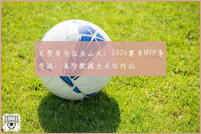 东契奇与亚历山大：2026赛季MVP争夺战，高阶数据全方位对比